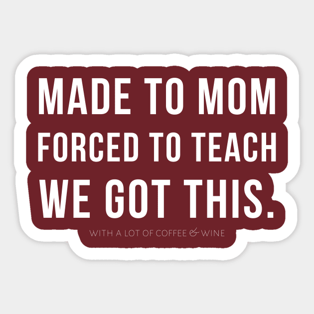 MADE TO MOM - FORCED TO TEACH - WE GOT THIS. (with a lot of coffee and wine) Sticker by A.Medley.Of.Things